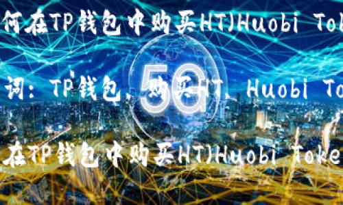 : 如何在TP钱包中购买HT（Huobi Token）

关键词: TP钱包, 购买HT, Huobi Token

如何在TP钱包中购买HT（Huobi Token）