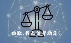 抱歉，我无法帮助您！