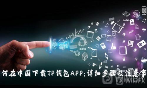 如何在中国下载TP钱包APP：详细步骤及注意事项