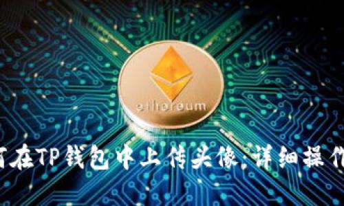  如何在TP钱包中上传头像：详细操作指南
