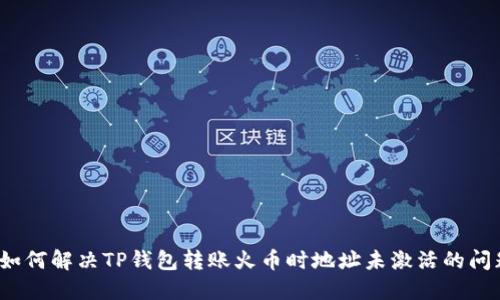  如何解决TP钱包转账火币时地址未激活的问题