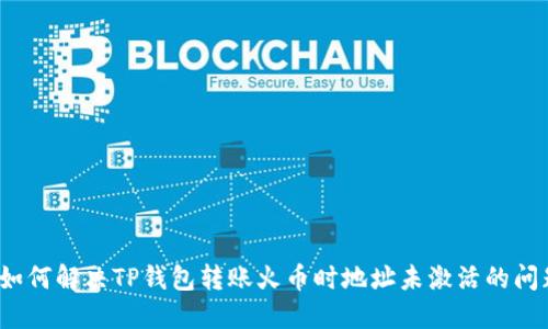  如何解决TP钱包转账火币时地址未激活的问题