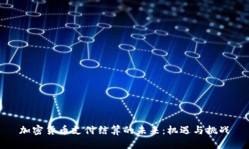 加密货币支付结算的未来：机遇与挑战