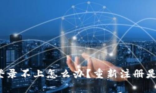 TP钱包登录不上怎么办？重新注册是否可行？