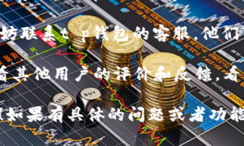 理解了你的反馈，如果你遇到使用t p钱包的问题，可以尝试以下几个方面来解决：

1. **检查网络连接**：确保你的设备连接到稳定的网络，因为不稳定的网络可能导致应用程序无法正常运行。

2. **更新应用程序**：查看是否有可用的更新，开发者可能在新版本中修复了一些bug。

3. **清除缓存**：可以尝试清除应用的缓存数据，有时候缓存数据会影响应用的性能。

4. **联系客服**：如果问题依旧存在，不妨联系t p钱包的客服，他们可以提供更专业的帮助。

5. **查看用户反馈**：在应用商店里查看其他用户的评价和反馈，看看是否有类似问题和解决方案。

希望这些建议能够帮助你改善使用体验！如果有具体的问题或者功能介绍需要了解，欢迎进一步提问。