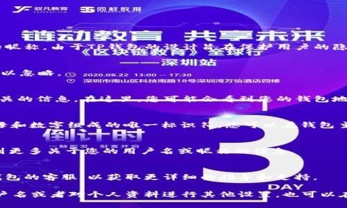 在TP钱包中，用户名通常是与您的账号相对应的地址或者是您在注册时设置的昵称。由于TP钱包的设计旨在保护用户的隐私，很多时候不会直接显示用户名。以下是查找您的TP钱包用户名的一些方法：

1. 登录TP钱包
首先，打开TP钱包应用程序并输入您的密码进行登录。若您已经登录，这一步可以忽略。

2. 访问个人资料页面
登录后，点击页面右下角的“我的”选项。在这个页面中，您可以查看与您账户相关的信息。在这里，您可能会看到您的钱包地址或您设置的用户名。

3. 查看钱包地址
在TP钱包中，您的钱包地址通常可以作为“用户名”使用。这个地址是由一串字母和数字组成的唯一标识符，您可以在钱包主页直接找到它。

4. 检查设置或账户信息
在个人资料页面中，也许有一个“设置”或“账户信息”的选项，您可以在这里找到更多关于您的用户名或昵称的信息。

5. 如果仍然找不到
如果上述步骤仍未能帮助您找到用户名，您可以考虑查看帮助中心或联系TP钱包的客服，以获取更详细的指导和支持。

通过这些步骤，您应该能够找到或确认您的TP钱包用户名。如果您希望改变用户名或者对个人资料进行其他设置，也可以在同一页面进行修改。