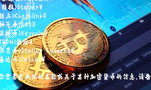 这里有一些加密货币的名称，你可以参考或使用：

1. 比特币（Bitcoin）
2. 以太坊（Ethereum）
3. 瑞波币（Ripple）
4. 莱特币（Litecoin）
5. 比特币现金（Bitcoin Cash）
6. 狗狗币（Dogecoin）
7. 波卡（Polkadot）
8. 卡尔达诺（Cardano）
9. 斯特拉（Stellar）
10. 链上（Chainlink）
11. 柚子币（EOS）
12. 关键币（Keycoin）
13. TRON（波场）
14. 恒星币（Stellar Lumens）
15. 泰达币（Tether）

如果你需要更具体的名称或关于某种加密货币的信息，请告诉我！