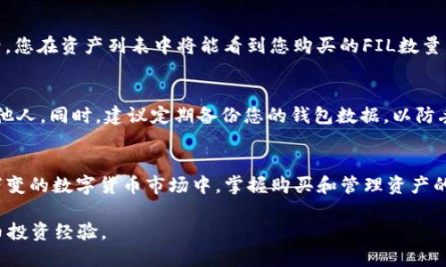 在TP钱包中购买FIL（Filecoin）可以分成几个简单明了的步骤。下面将为您详细说明如何通过TP钱包购买FIL，让您在这一过程中的每一步都能轻松上手。

步骤一：下载并安装TP钱包
首先，您需要在自己的手机上下载TP钱包。您可以在App Store或Google Play中直接搜索“TP钱包”，或访问TP钱包的官方网站进行下载。安装完成后，请打开应用程序。

步骤二：创建或导入钱包
打开TP钱包后，您将看到一个欢迎页面。如果您是第一次使用TP钱包，可以选择“创建钱包”，并按照提示设置一个安全的密码，这个密码需要用来保护您的资产。若您已有一个钱包，可以选择“导入钱包”，然后输入助记词或私钥进行导入。

步骤三：选择币种
进入钱包主界面后，您需要找到FIL（Filecoin）的币种。可以在资产管理页面中搜索“FIL”并点击以添加它到您的资产列表。如果您在资产列表中找不到FIL，可以通过添加功能手动输入FIL的合约地址来添加。

步骤四：充入资金
在购买FIL之前，您需要为TP钱包充值。您可以通过多种方式为您的钱包充入资金，比如使用其他数字货币（如USDT）进行交换，或通过一些平台将法定货币（如人民币、美元）转换成数字货币后转入TP钱包中。请注意，转账时确保选择正确的区块链网络，以免资产丢失。

步骤五：进行交易
资金充入成功后，您可以开始购买FIL。在TP钱包中找到交换功能，输入您希望购买的FIL数量，再选择您要用来购买的币种（如USDT）。确认交易信息无误后，点击“确认交易”。

步骤六：查看交易记录及资产
购买按钮一旦点击，钱包将开始处理您的交易。您可以在交易记录中查看此次FIL购买的详细信息。交易成功后，您在资产列表中将能看到您购买的FIL数量。

步骤七：保持安全
数字货币的安全是至关重要的，在TP钱包中保存您的数字资产时，务必要妥善保管助记词和私钥，切勿泄露给他人。同时，建议定期备份您的钱包数据，以防丢失。

总结
通过TP钱包购买FIL的过程其实并不复杂，只需按照以上步骤操作，您就能顺利完成购币的任务。在这个瞬息万变的数字货币市场中，掌握购买和管理资产的技巧将为您的资金增值提供更多可能。希望您能在TP钱包的使用中，享受到数字资产投资的乐趣与成功。 

如需更深入的了解和使用技巧，可查阅TP钱包的使用手册或加入相关的社区论坛进行交流，增进您的数字货币投资经验。