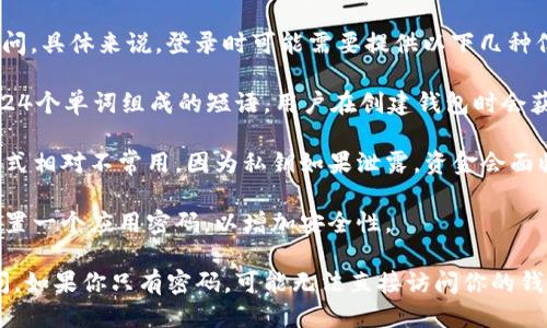 TP钱包（Trust Wallet）的登录方式主要是通过助记词或私钥进行访问。具体来说，登录时可能需要提供以下几种信息：

1. **助记词（Mnemonic Phrase）**：这是一个由随机生成的12个或24个单词组成的短语，用户在创建钱包时会获得。该短语可以用于恢复钱包，登录时会用到。

2. **私钥**：这是一个长字符串，可以用来直接访问你的钱包。这种方式相对不常用，因为私钥如果泄露，资金会面临被盗的风险。

3. **密码**：在某些情况下，特别是在使用移动设备时，用户可能会设置一个应用密码，以增加安全性。

因此，TP钱包不仅可以通过密码登录，更多是依赖助记词或私钥来访问。如果你只有密码，可能无法直接访问你的钱包。为了确保安全，建议你妥善保管助记词和私钥，并使用复杂的密码。