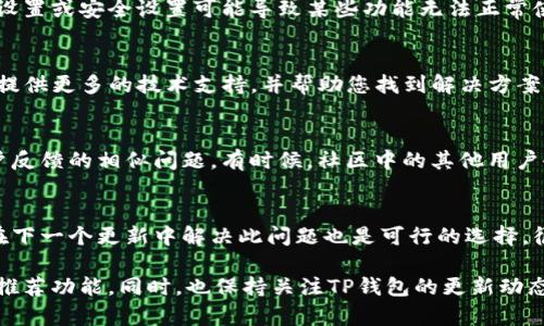 如果您在更新TP钱包后发现推荐功能消失了，这可能会让您感到困扰。以下是一些可能的解决方案和建议，帮助您恢复或者找到推荐功能。

检查更新日志
首先，您可以查看TP钱包的更新日志，了解此次更新中是否有关于推荐功能的变更。通常，在应用的更新说明中，开发者会说明新版本中添加或删除的功能。

重新启动应用
有时候，简单的重启能够解决许多小问题。退出TP钱包应用并完全关闭后台运行的程序，然后重新打开应用，看看推荐功能是否恢复。

账号设置检查
检查您的账号设置也是一个不错的选择。在某些情况下，更改个人设置或安全设置可能导致某些功能无法正常使用。确保您已完成邮箱、手机号的验证，且个人资料没有异常。

联系客服支持
如果上述方法都不起作用，建议联系TP钱包的客服支持。他们可以提供更多的技术支持，并帮助您找到解决方案。通常，官方论坛或社交媒体平台也是了解其他用户情况的好地方。

查看社区反馈
在一些区块链和加密货币的论坛或社群中，您可能会找到其他用户反馈的相似问题。有时候，社区中的其他用户会分享自己的解决方法，或者该功能的临时停用情况。

等待下一个更新
如果此次更新确实是导致推荐功能消失的原因，耐心等待开发者在下一个更新中解决此问题也是可行的选择。很多软件在更新后会快速修复功能缺失的问题。

不管如何，希望以上建议可以帮助您解决问题，尽快找到您需要的推荐功能。同时，也保持关注TP钱包的更新动态，及时获取最新的信息与功能。