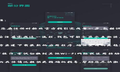 如果您的TP钱包没有激活，可能有几个原因。以下是一些常见的问题及其解决方法：

未正常注册
有时候，用户在创建TP钱包时可能会漏掉某些步骤，导致钱包未能成功激活。确保您在注册时按照官方指引完成每一步，包括设置密码和记住助记词。

未完成身份验证
一些钱包服务提供商要求用户完成身份验证，以确保账户的安全。如果您在注册后没有完成这一流程，钱包可能会显示未激活。请查看您的邮箱，包括垃圾邮件文件夹，查看是否有要求您完成身份验证的邮件。

软件或版本问题
您所使用的TP钱包版本可能存在一些错误，建议您检查是否有更新版本。访问官方渠道下载最新的应用程序，确保使用的是稳定和最新的版本，并尝试重新激活您的钱包。

网络连接问题
不稳定的互联网连接也可能导致钱包未能正确激活。确保您在可靠的网络环境下操作，尝试切换到其他Wi-Fi网络或使用移动数据。

联系客服寻求帮助
如果以上方法都无法解决问题，建议您联系TP钱包的客服支持。他们可以根据您的具体情况提供更精确的指导，帮助您尽快激活钱包。

希望以上信息能帮助您解决TP钱包未激活的问题！