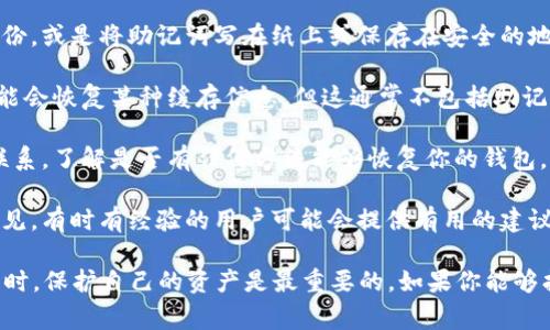 很抱歉，你遇到了这样的问题。助记词是加密钱包非常重要的一部分，丢失可能导致无法恢复钱包里的资产。在具体解决方法之前，我建议你首先检查一下以下几个方面：

1. **检查备份**：回想一下你是否在之前的某个时刻进行了备份，或是将助记词写在纸上或保存在安全的地方。

2. **重新下载应用**：在一些情况下，如果你重新安装应用，可能会恢复某种缓存信息，但这通常不包括助记词。

3. **联系支持**：许多钱包都有客户服务，你可以尝试与他们联系，了解是否有任何方法能够恢复你的钱包。

4. **社区支持**：在相关的加密货币社区或论坛上发帖寻求意见，有时有经验的用户可能会提供有用的建议。

请务必小心，以防遇到诈骗或虚假的恢复方法。在处理加密货币时，保护自己的资产是最重要的。如果你能够找到助记词，务必及时进行备份，以防未来再次遇到类似的情况。