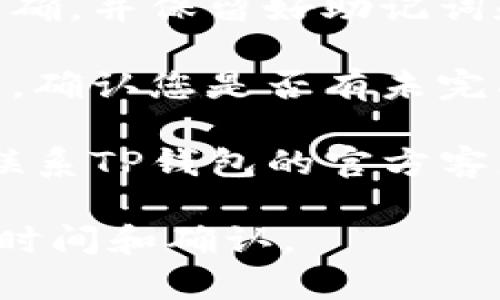 在这种情况下，请您谨慎处理，并确保进行以下步骤来尝试解决问题。

1. **检查网络连接**：确认您的设备连接到互联网，确保您的钱包能够正常与区块链网络通信。

2. **更新程序**：如果您使用的是TP钱包的应用程序，请确保更新到最新版本，以避免因软件过时而导致的问题。

3. **密码和钥匙管理**：确保您输入的密码正确，并保留好助记词和私钥信息，避免遗失。

4. **确认交易状态**：在钱包中查看交易历史，确认您是否有未完成的交易，可能导致无法提币的原因。

5. **联系客服支持**：如问题依旧存在，建议联系TP钱包的官方客服，寻求进一步帮助和指导。

保持耐心，处理数字货币转移通常需要一定的时间和确认。