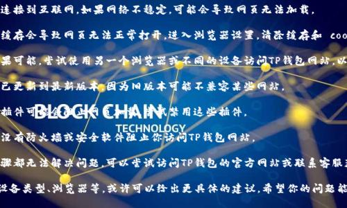 很抱歉，你遇到了问题。如果你的TP钱包无法打开网页，可以尝试以下几种解决方案：

1. **检查网络连接**：确保你的设备连接到互联网。如果网络不稳定，可能会导致网页无法加载。

2. **清除浏览器缓存**：有时浏览器缓存会导致网页无法正常打开。进入浏览器设置，清除缓存和 cookies，然后重新尝试打开TP钱包网站。

3. **尝试不同的浏览器或设备**：如果可能，尝试使用另一个浏览器或不同的设备访问TP钱包网站，以排除特定浏览器或设备的问题。

4. **更新浏览器**：确保你的浏览器已更新到最新版本，因为旧版本可能不兼容某些网站。

5. **关闭浏览器插件**：某些浏览器插件可能会阻止网页加载，尝试禁用这些插件。

6. **检查防火墙和安全软件**：确保没有防火墙或安全软件阻止你访问TP钱包网站。

7. **访问官网或客服**：如果以上步骤都无法解决问题，可以尝试访问TP钱包的官方网站或联系客服获得更多帮助。

如果你提供更多的细节，比如所用的设备类型、浏览器等，或许可以给出更具体的建议。希望你的问题能够尽快解决！