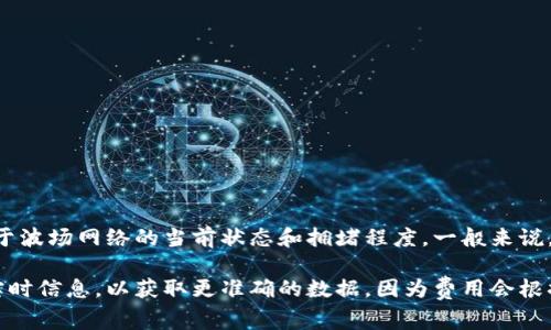 关于TP钱包在波场链上的交易手续费，它通常比较低。具体的费用取决于波场网络的当前状态和拥堵程度。一般来说，波场链的交易手续费在0.01 TRX左右，这是一种相对较低的费用水平。

如果你想知道最新的交易费用，建议在TP钱包或波场官方网站上查看实时信息，以获取更准确的数据，因为费用会根据网络使用情况而有所波动。