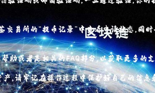 将抹茶交易所的币提到TP钱包的步骤主要包括以下几个步骤：注册账户、获取钱包地址、提币申请和确认。以下是详细的步骤指南：

步骤一：注册抹茶交易所账户
如果你还没有在抹茶交易所（Mexc）注册账户，您需要先访问其官网并完成注册流程。请确保使用有效的邮箱地址，并设置一个安全的密码。完成注册后，记得验证你的邮箱以激活账户。

步骤二：注册TP钱包
TP钱包是一种广受欢迎的数字货币钱包，你可以在应用商店（如Google Play或App Store）中找到并下载。安装完成后，要创建一个新的钱包，并确保好好保存助记词，以防丢失。只需按照应用程序的指示，完成注册流程即可。

步骤三：获取TP钱包地址
打开TP钱包应用，选择你想接收的币种，然后点击“接收”按钮。系统会生成一个唯一的钱包地址和对应的二维码。将这个地址复制下来，确保准确无误。记住，任何币种都需要有对应的地址，确保选择正确的币种。

步骤四：在抹茶交易所申请提币
返回抹茶交易所，登录你的账户，找到“钱包”或“资产”管理页面。选择你想提取的币种，例如抹茶（MEXC）代币或其他数字货币，然后点击“提币”按钮。在弹出的界面中，将之前复制的TP钱包地址粘贴到相应的位置。确保再次核实地址，以防出错。

步骤五：填写提币金额
在提币申请中填写你想提取的金额。请注意，抹茶交易所通常会有最低提币额度，务必确保提币金额符合要求。此外，有时提币会涉及到手续费，系统会相应显示，确保了解这些信息。

步骤六：确认提币
填写完成后，点击“确认”或“提交”按钮。这时，系统可能会要求你进行额外的安全验证，例如输入短信验证码或邮箱验证码。一旦通过验证，你的提币请求就会被处理。

步骤七：等待提币到账
提币处理后，通常需要在区块链上确认一段时间，具体时间取决于网络交易拥堵情况。你可以在抹茶交易所的“提币记录”中查看申请状态。同时也可以在TP钱包中刷新页面查看是否到账。

步骤八：检查TP钱包余额
最后，返回TP钱包，确认你提取的币种余额已经到账。如果有任何问题，可以查看抹茶交易所的客服帮助或者是相关的FAQ部分，以获取更多的支持信息。

通过以上步骤，你就可以成功将抹茶交易所的币提到TP钱包中，能够安全存储及管理自己的数字资产。请牢记在操作过程中保护好自己的信息和密码，以确保你的资产安全。