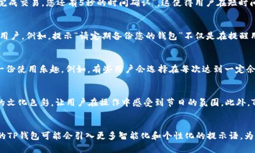 TP钱包（Trust Wallet）是区块链技术支撑下的一款加密货币钱包，支持多种资产存储、交易和管理。为了提升用户体验，TP钱包在使用过程中会提供各种提示语。这些提示语不仅引导用户正确操作，还能提高安全性和便捷性。那么，TP钱包的提示语到底有什么用呢？下面，我们将详细探讨这个话题。

一、提升用户体验
每一次用户在TP钱包中进行操作时，比如转账、交易或是查看余额，钱包都会通过提示语来告知用户当前操作的状态。这些提示语如同生活中的小路标，帮助用户明确下一步应该做什么。例如，当用户选择发送加密货币时，会看到提示“请确认您的收件地址是否正确”，这种提醒有效避免了因地址错误导致的资金损失。此外，TP钱包的提示语还会在用户初次使用时提供引导，让新用户能迅速上手，提升使用的流畅性与愉悦感。

二、增强安全性
在数字资产的世界里，每一笔交易的安全至关重要。TP钱包的提示语设计中，安全性是一个不可忽视的重要方面。例如，当用户尝试进行大额转账时，钱包可能会弹出“请确认交易金额及收件地址，确保无误”的提示。这种机制旨在让用户在进行重大交易前再三确认，从而降低因疏忽大意导致的风险。此外，TP钱包在用户重要操作时通常还会设置二次确认，进一步保障用户资金的安全。

三、提高交易效率
在进行加密货币交易时，时间往往就是金钱。TP钱包的提示语不仅仅是为了提醒用户注意事项，还能够帮助其更快地完成交易。例如，当用户选择某个币种交易时，钱包可能会提示“即将完成交易，您还有5秒的时间确认”，这使得用户在短时间内作出决策，提高了交易的效率。同时，针对不同类型的交易，TP钱包会提供相应的信息，比如“网络繁忙，请耐心等待”，这样能让用户心里有数，降低等待带来的焦虑感。

四、教育用户
随着区块链技术的发展，越来越多的人开始关注数字货币，但对其运作机制了解甚少。TP钱包的提示语在这一方面发挥着重要作用。通过一些简单明了的提示，TP钱包在潜移默化中教育用户。例如，提示“请定期备份您的钱包”不仅是在提醒用户备份的重要性，也让他们意识到安全存储的重要性。还有那些关于不同币种交易的提示，通过增加用户对区块链知识的理解，帮助他们作出更好的投资决策。

五、定制化提醒
TP钱包的另一个亮点是它允许用户自定义一些提示设置，用户可以根据自己的需求设定交易提醒、余额变化提醒等。这种个性化的体验让用户感受到自己对钱包的掌控感，从而增添了一份使用乐趣。例如，有些用户会选择在每次达到一定余额时收到提醒，从而及时做出投资决策。这种定制化的服务使得TP钱包在竞争激烈的加密钱包市场中更具吸引力。

六、文化与情感的关联
在科技金融的浪潮中，TP钱包的提示语不仅仅是冷冰冰的文字，它们与用户的情感和文化背景密切相关。比如，针对某个特定节日，如“春节送礼，转账红包更方便”，这样的提示带有浓厚的文化色彩，让用户在操作中感受到节日的氛围。此外，TP钱包在不同时期的活动也会通过提示语进行烘托，如“黑五特惠，交易即享双倍积分”，这种符合特定文化与习俗的提示，拉近了用户与钱包之间的距离。

七、总结
综上所述，TP钱包的提示语在提升用户体验、增强安全性、提高交易效率、教育用户、提供定制化提醒以及与文化情感的结合等方面都起到重要的作用。随着区块链技术的不断发展，未来的TP钱包可能会引入更多智能化和个性化的提示语，为用户提供更加完善的服务。作为用户，了解并善用这些提示，不仅能够提高自身的使用体验，同时也能在数字资产管理的过程中，降低风险，增加收益。