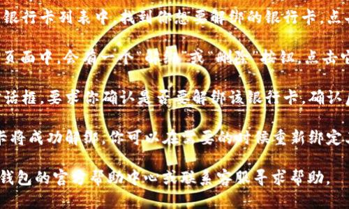 要解绑银行卡，请按照以下步骤在TP钱包中操作：

1. **打开TP钱包应用**：首先，确保你的TP钱包应用已经成功下载并安装，然后登录到你的账户。

2. **进入“我的”页面**：在钱包主界面，通常在右下角会有一个“我的”或“账户”选项，点击它以进入个人中心。

3. **找到“银行卡”或“支付管理”选项**：在“我的”页面中，寻找与银行卡或支付相关的选项，可能会标记为“银行卡管理”或“支付设置”等。

4. **选择需要解绑的银行卡**：在当前绑定的银行卡列表中，找到你想要解绑的银行卡，点击进入详细信息页面。

5. **点击“解绑”按钮**：在银行卡的详细信息页面中，会有一个“解绑”或“删除”按钮，点击它。

6. **确认解绑操作**：系统可能会弹出确认对话框，要求你确认是否要解绑该银行卡，确认后操作成功。

7. **完成解绑**：完成以上步骤后，你的银行卡将成功解绑，你可以在需要的时候重新绑定其他银行卡。

如果在解绑过程中遇到任何问题，可以查看TP钱包的官方帮助中心或联系客服寻求帮助。