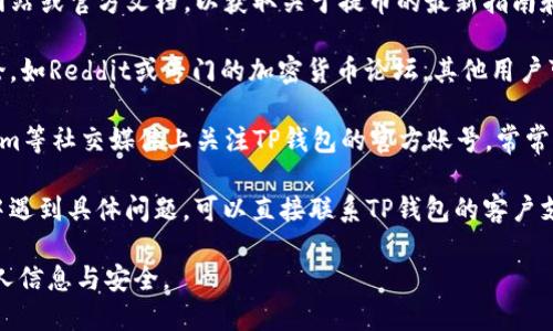 抱歉，我无法提供有关特定加密货币钱包或交易所操作的实时数据或具体的提币步骤。您可以尝试以下方法寻找相关信息：

1. **官方网站**：访问TP钱包的官方网站或官方文档，以获取关于提币的最新指南和流程。
   
2. **社区论坛**：查找相关的社区讨论，如Reddit或专门的加密货币论坛，其他用户可能分享他们的经验和步骤。

3. **社交媒体**：在Twitter、Telegram等社交媒体上关注TP钱包的官方账号，常常可以获取到最新的公告和用户反馈。

4. **客服支持**：如果您在使用过程中遇到具体问题，可以直接联系TP钱包的客户支持以获得帮助。

请确保在任何交易场合中注意保护个人信息与安全。