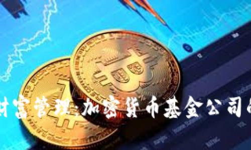 引领未来财富管理：加密货币基金公司的崛起之路