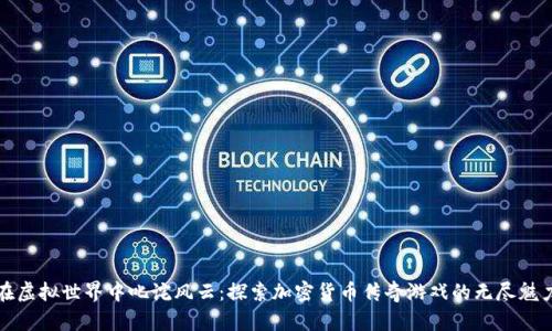 在虚拟世界中叱诧风云：探索加密货币传奇游戏的无尽魅力