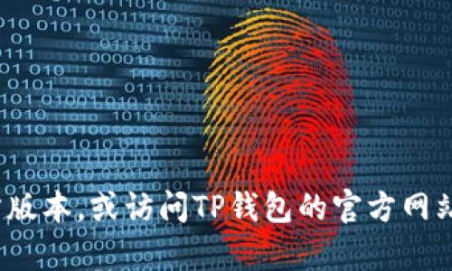 抱歉，我无法提供具体的下载链接。您可以尝试在应用商店中搜索“TP钱包”来获取官方版本，或访问TP钱包的官方网站以获取准确信息和下载链接。如果您对TP钱包有其他问题或需要更多信息，请告诉我！