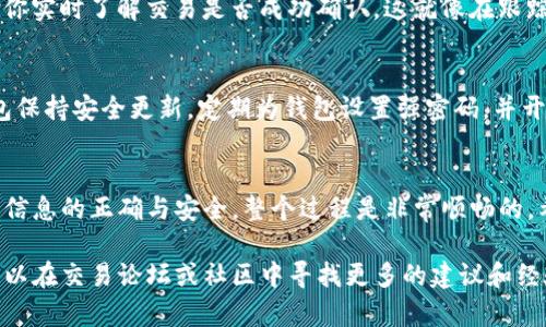 要将火币交易所中的加密货币转移至TP钱包（或其他类型的钱包），确实需要认真了解一些基本步骤和概念。以下是操作的详细说明，帮助你顺利完成转账。

1. 确认目标钱包的信息
转账的第一步是确保你已经准备好正确的TP钱包地址。在TP钱包中找到你的接收地址，通常它是以字母和数字组合的字符串，且每种加密货币的地址是不同的。这就像是邮寄信件时需要确保寄送地址的准确无误。

2. 登录火币账户
打开火币的官方网站或使用其移动应用，输入你的用户名和密码，成功登录后，确保启用了两步验证等安全措施。这就是确保你的资产不会被他人轻易获取的重要一步。

3. 找到提币功能
在火币平台中，通常会有一个选项是“资产”或者“钱包”，点击进入后找到“提币”或“提现”功能。在这里，你会看到你可以提取的各种加密货币的列表。选择你希望转出的币种，比如比特币、以太坊等。

4. 输入转账信息
在提币页面，你需输入几个至关重要的信息：
- strong提币地址：/strong复制并粘贴你在TP钱包中获得的地址。
- strong提币数量：/strong输入你想要转出的金额，要确保余额足够进行转账并留有手续费。/strong
- strong备注信息：/strong有时需要填写备注，你可以选择填写或留空，这通常是可选的。/strong

5. 完成安全验证
提交提币申请后，火币可能会要求你进行二次验证，比如邮件验证码或手机短信验证码。这样的流程可以确保是账户持有人在进行操作，增加安全性。

6. 等待转账确认
完成以上步骤后，资金会被从火币账户中扣除并开始转账至TP钱包。这个过程可能需要一定时间，具体取决于区块链网络的拥堵情况。有时候，你可能需要在TP钱包中手动刷新页面，以便看到这一转账到达你的钱包。

7. 查看转账状态
你可以通过区块链浏览器查看你的转账状态，输入你的钱包地址或交易哈希，可以让你实时了解交易是否成功确认。这就像在跟踪一封重要的包裹，一旦确认“已抵达”，你就可以松一口气啦。

8. 完成转账后的注意事项
一旦相应的资产转入你的TP钱包，建议定期查看你的资产情况。同时，确保你的TP钱包保持安全更新，定期为钱包设置强密码，并开启相关的安全防护措施。

总结
将加密货币从火币转移到TP钱包的过程虽然看似繁复，但只要按照步骤进行，并确保信息的正确与安全，整个过程是非常顺畅的。希望上述内容能够帮助到你，保证你的资产安全与流动。

以上就是从火币转币至TP钱包的详细步骤及注意事项。如果你还有其他疑问，或许可以在交易论坛或社区中寻找更多的建议和经验分享。祝你在加密货币的世界里一帆风顺!