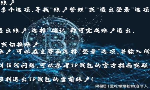 要将TP钱包中的账户退出，您可以按照以下步骤进行操作：

### 步骤一：打开TP钱包
首先，确保您已经下载安装了TP钱包应用，并成功登录到您的账户。

### 步骤二：进入设置
在TP钱包的界面上，通常会在右下角或者界面的上方找到一个“设置”图标，点击进入设置页面。

### 步骤三：退出当前账户
在设置页面中，您会看到多个选项。寻找“账户管理”或“退出登录”选项，点击它。

### 步骤四：确认退出
系统会提示您是否确认退出账户，选择“确认”即可完成账户退出。

### 步骤五：重新登录或切换账户
如果您需要切换到其他账户，可以在主界面选择“登录”选项，并输入所需账户的登录信息。

如果您在操作过程中遇到任何问题，可以参考TP钱包的官方指南或联系客服获得帮助。

希望这些步骤能帮助您顺利退出TP钱包的当前账户！
