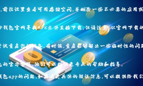 如果你在下载TP钱包官网app时遇到问题，有几个可能的解决方案可以尝试：

### 1. 检查网络连接
确保你的设备连接到稳定的Wi-Fi或移动数据。有时候，网络不稳定可能导致下载失败。

### 2. 访问官方网站
确保你访问的是TP钱包的官方网站。避免使用第三方链接，选择直接在浏览器中输入官网地址，确保安全且可以获取最新版本的app。

### 3. 更新设备系统
检查你的设备操作系统是否为最新版本，某些应用可能不支持旧版本的操作系统。前往设置中检查并更新你的设备软件。

### 4. 清理存储空间
你的设备存储空间不足可能导致下载失败。前往设置查看可用存储空间，并删除一些不必要的应用或文件以腾出空间。

### 5. 尝试其他下载方式
如果通过应用商店下载失败，可以尝试在TP钱包官网寻找APK文件直接下载。但请注意，从官网下载的文件必须是官方发布的，以防止安全风险。

### 6. 重启设备
如果尝试了以上方法仍然无法下载，可以尝试重启你的设备。有时候，重启能够解决一些临时性的问题。

### 7. 联系客服
如果以上方法都无效，可以尝试联系TP钱包的官方客服，他们可以提供更专业的帮助和指导。

通过以上几种方法，通常可以解决下载TP钱包app的问题。如果有更具体的错误信息，可以提供给我们，我们会尽力帮助你找到解决方案。