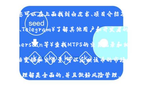 MTPS是一个较为冷门或新兴的加密货币，通常在某些特定的钱包或交易所中可以找到。为了获取准确的信息，建议您查看以下几方面：

1. **官方网站**：通常加密货币会有官方网站，您可以在上面找到白皮书、项目介绍及其目标。

2. **社区讨论**：通过社交媒体、论坛（如Reddit、Telegram）了解其他用户和开发者的讨论，获取更直观的项目评估。

3. **区块链浏览器**：通过区块链浏览器（像Etherscan等）查找MTPS的交易记录和相关数据。

4. **市场表现**：密切关注MTPS在交易所的价格变动和交易量，可以反映该币的市场接受度。

最后，请务必谨慎投资，确保您对该币及其项目的理解是全面的，并且做好风险管理。