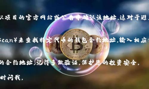 要找到 TP 钱包（TokenPocket 钱包）的合约地址，您可以按照以下步骤进行：

步骤一：访问官方网站
首先，确保您访问的 TokenPocket 官方网站是正确的。您可以在浏览器中输入“TokenPocket 官方网站”进行搜索，找到账户地址的合适位置。

步骤二：打开钱包界面
在您的移动设备或电脑上打开 TokenPocket 钱包应用。如果您尚未安装，请在应用商店下载并安装。

步骤三：选择需要查看合约地址的代币
在钱包界面，您通常会看到您拥有的代币列表。选择您需要查看合约地址的代币，例如以太坊（ETH）或其他 ERC-20 代币。

步骤四：查看代币信息
点击您感兴趣的代币后，您将看到该代币的详细信息。其中可能包含合约地址、总供应量、持有者地址等信息。合约地址通常以0x开头的一串字符表示。

步骤五：从官方渠道验证
为了确保您所查看的合约地址的准确性，最好是直接从项目的官方网站或公告中确认该地址。这对于避免网络诈骗和错误投资非常重要。

步骤六：使用区块链浏览器
您还可以通过区块链浏览器（如 Etherscan 或 BscScan）来查找特定代币的钱包合约地址。输入相应代币的名称或符号，即可获取详细信息，包括合约地址。

总结
通过以上步骤，您可以轻松找到 TP 钱包中所需代币的合约地址。记得多做验证，保护您的投资安全。

希望这些信息能帮助到您！如果您还有其他问题，请随时问我。
