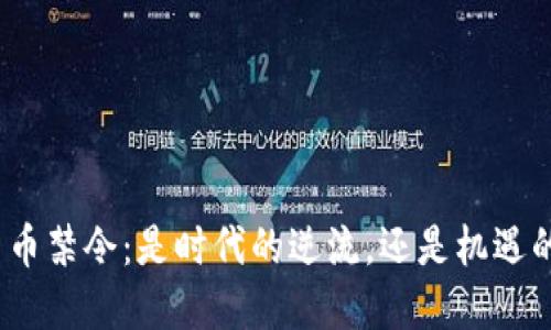 加密货币禁令：是时代的逆流，还是机遇的转折？