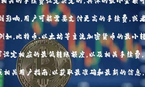 在使用TP钱包进行转账时，转账的最小金额通常是由区块链网络的特性和相关的手续费设定决定的。具体的最小金额可能会因以下因素而有所不同：

1. **区块链网络的拥塞程度**：当网络拥塞时，处理转账的速度可能会受到影响，用户可能需要支付更高的手续费，或者转账金额可能会有所调整。

2. **加密货币种类**：不同的加密货币在转账时有不同的最低金额要求。例如，比特币、以太坊等主流加密货币的最小转账要求可能不同。

3. **TP钱包的具体规定**：TP钱包平台可能会根据其用户群体和市场需求设定相应的最低转账额度，以及相关手续费。

因此，如果要确认TP钱包转账的最小金额，建议您访问TP钱包的官方网站或相关用户指南，以获取最准确和最新的信息。此外，执行小额转账时，务必考虑到手续费，以确保您的转账能够顺利完成。