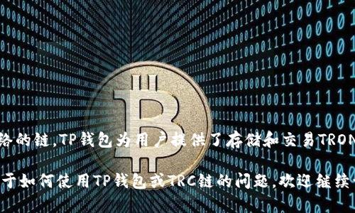 TP钱包（TokenPocket）是一款多链钱包，支持多种区块链资产的存储和管理，包括TRC链上的资产。TRC链是指TRON网络的链，TP钱包为用户提供了存储和交易TRON（TRC20、TRC10等）代币的功能。因此，如果你的TP钱包中添加了TRON主网资产，就可以在其中看到TRC链的相关代币。

你可以在TP钱包内创建或导入一个TRON地址，并通过该地址接收或发送TRC链上的各种数字资产。如果你还有任何关于如何使用TP钱包或TRC链的问题，欢迎继续询问！