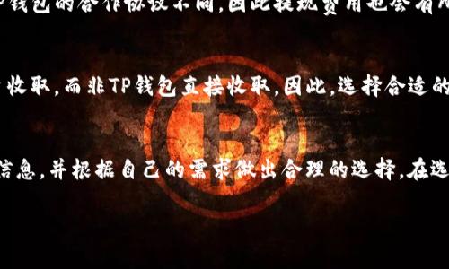 关于TP钱包的收费情况，其实会受到多种因素的影响，如交易金额、网络拥堵情况等。以下是一些可能影响TP钱包收费的因素，供您参考：

### 1. 交易手续费
TP钱包在进行交易时，会收取一定的手续费。这笔费用主要用于支付区块链网络的矿工费。具体金额取决于您所选择的区块链网络。例如，在以太坊网络上，手续费通常与网络的拥堵程度成正比。当网络流量较大时，您可能需要支付更高的费用以确保交易能快速确认。

### 2. 转账费用
如果您在TP钱包中进行加密货币的转账，通常会面临一定的转账费用。这些费用可能因加密货币种类、转账金额等因素而异。对于一些小额转账，手续费可能占比较大，因此建议用户在转账时综合考虑手续费的影响。

### 3. 提现费用
当您将数字货币从TP钱包提现到银行账户或其他交易平台时，可能还会产生提现费用。不同的平台和银行与TP钱包的合作协议不同，因此提现费用也会有所不同。在进行提现前，建议提前了解相关费用，以免产生不必要的损失。

### 4. 充值费用
如果您通过信用卡或其他支付方式为TP钱包充值，有可能会涉及到一定的充值费用。这些费用通常由支付平台收取，而非TP钱包直接收取。因此，选择合适的充值渠道可以帮助您降低费用。

### 5. 总结
总体来说，TP钱包的收费情况并不一定固定，具体费用取决于多种因素。建议用户在使用前仔细了解相关费用信息，并根据自己的需求做出合理的选择。在选用钱包时，除了收费之外，用户还应关注安全性、使用方便性等方面，以确保选择合适自己的钱包。

希望这些信息对您有所帮助！如果您对TP钱包还有其他具体问题，欢迎继续提问。