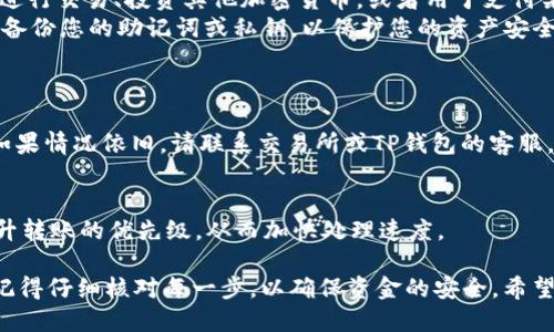 要将BNB转入TP钱包，可以按以下步骤进行：

### 第一步：准备工作
1. **下载TP钱包**：如果尚未安装TP钱包，请前往应用商店（如Apple App Store或Google Play Store）搜索“TP Wallet”进行下载和安装。
2. **创建或导入钱包**：打开TP钱包，按照指引创建一个新钱包，或导入已有钱包。如果您是新用户，请务必妥善备份助记词。

### 第二步：获取BNB
1. **购买BNB**：您可以通过多种方式购买BNB。常见的方式包括：
   - 在交易所如币安（Binance）上购买BNB，使用法币或其他加密货币（比如USDT）直接购买。
   - 使用信用卡或借记卡在一些支持加密货币购买的平台上直接购买BNB。
   
2. **将BNB转出**：如果您选择在交易所购买BNB，完成购买后，您需要将BNB从交易所转出到TP钱包。获取您的TP钱包地址，步骤如下：
   - 打开TP钱包，找到“接收”或“充值”选项。
   - 选择BNB，系统会生成一个对应的地址，您需要将这个地址复制。

### 第三步：转账到TP钱包
1. **转账过程**：
   - 在您购买BNB的平台上进入账户，找到“提现”或“转账”选项。
   - 粘贴TP钱包上复制的地址，并输入您想转账的BNB数量。
   - 确认地址无误后，提交转账请求。注意检查网络费用和其他可能的转账信息。

2. **确认转账**：
   - 转账提交后，您可以在TP钱包的主界面看到转账状态。通常转账在10-30分钟内完成，但在网络拥堵或者其他问题的情况下可能会有延迟。
   - 一旦确认到账，您就可以在TP钱包中查看到您的BNB余额。

### 第四步：使用BNB
1. **交易与投资**：在TP钱包中，您可以使用BNB进行交易、投资其他加密货币，或者用于支付某些服务和费用。
2. **安全存储**：确保您的TP钱包保持最新，定期备份您的助记词或私钥，以保护您的资产安全。

### 第五步：常见问题
1. **转账失败怎么办？**
   - 宜检查转出地址是否正确，网络是否正常。如果情况依旧，请联系交易所或TP钱包的客服。

2. **如何提高转账速度？**
   - 有时调整转账的手续费（网络费用）可以提升转账的优先级，从而加快处理速度。

通过以上步骤，您就可以顺利将BNB转入TP钱包。记得仔细核对每一步，以确保资金的安全。希望这些信息对您有所帮助！