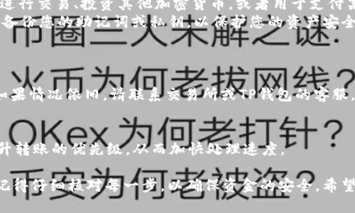 要将BNB转入TP钱包，可以按以下步骤进行：

### 第一步：准备工作
1. **下载TP钱包**：如果尚未安装TP钱包，请前往应用商店（如Apple App Store或Google Play Store）搜索“TP Wallet”进行下载和安装。
2. **创建或导入钱包**：打开TP钱包，按照指引创建一个新钱包，或导入已有钱包。如果您是新用户，请务必妥善备份助记词。

### 第二步：获取BNB
1. **购买BNB**：您可以通过多种方式购买BNB。常见的方式包括：
   - 在交易所如币安（Binance）上购买BNB，使用法币或其他加密货币（比如USDT）直接购买。
   - 使用信用卡或借记卡在一些支持加密货币购买的平台上直接购买BNB。
   
2. **将BNB转出**：如果您选择在交易所购买BNB，完成购买后，您需要将BNB从交易所转出到TP钱包。获取您的TP钱包地址，步骤如下：
   - 打开TP钱包，找到“接收”或“充值”选项。
   - 选择BNB，系统会生成一个对应的地址，您需要将这个地址复制。

### 第三步：转账到TP钱包
1. **转账过程**：
   - 在您购买BNB的平台上进入账户，找到“提现”或“转账”选项。
   - 粘贴TP钱包上复制的地址，并输入您想转账的BNB数量。
   - 确认地址无误后，提交转账请求。注意检查网络费用和其他可能的转账信息。

2. **确认转账**：
   - 转账提交后，您可以在TP钱包的主界面看到转账状态。通常转账在10-30分钟内完成，但在网络拥堵或者其他问题的情况下可能会有延迟。
   - 一旦确认到账，您就可以在TP钱包中查看到您的BNB余额。

### 第四步：使用BNB
1. **交易与投资**：在TP钱包中，您可以使用BNB进行交易、投资其他加密货币，或者用于支付某些服务和费用。
2. **安全存储**：确保您的TP钱包保持最新，定期备份您的助记词或私钥，以保护您的资产安全。

### 第五步：常见问题
1. **转账失败怎么办？**
   - 宜检查转出地址是否正确，网络是否正常。如果情况依旧，请联系交易所或TP钱包的客服。

2. **如何提高转账速度？**
   - 有时调整转账的手续费（网络费用）可以提升转账的优先级，从而加快处理速度。

通过以上步骤，您就可以顺利将BNB转入TP钱包。记得仔细核对每一步，以确保资金的安全。希望这些信息对您有所帮助！