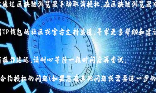 看起来您遇到了TP钱包取消合约授权的问题。您可以尝试以下步骤来解决此问题：

### 1. 检查网络连接
首先，确保您的设备连接到稳定的互联网。网络不稳定可能导致操作无法完成。

### 2. 更新TP钱包
确保您的TP钱包应用是最新版本，旧版本可能会有一些已知问题。前往应用商店检查是否有可用更新。

### 3. 重新登录账户
尝试注销当前账户并重新登录。某些情况下，系统可能会临时出现问题，而重新登录能够帮助恢复功能。

### 4. 查看合约授权情况
在TP钱包中，查看您的合约授权情况，确认是否真的已授权。如果是的话，可以尝试再次取消授权。

### 5. 手动取消授权
如果TP钱包无法取消合约授权，您可以考虑通过区块链浏览器手动取消授权。在区块链浏览器中找到合约地址，使用相应的命令进行取消。

### 6. 寻求社区支持
如果以上步骤都无法解决问题，您可以访问TP钱包的社区或官方支持渠道，寻求更多帮助和建议。

### 7. 耐心等待
有时，区块链网络拥堵会导致合约授权取消操作延迟。请耐心等待一段时间后再尝试。

希望这些步骤能够帮助您解决TP钱包取消合约授权的问题！如果您有其他问题或需要进一步的帮助，请随时告知。