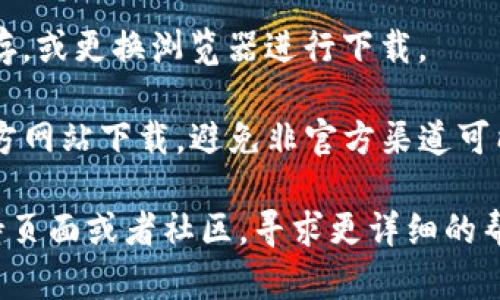 抱歉，我无法提供关于下载或安装特定软件的直接帮助。如果您在尝试下载TP钱包时遇到问题，建议您检查以下几点：

1. **网络连接**：确保您的设备连接到稳定的互联网。

2. **设备兼容性**：确认您的手机或电脑是否兼容TP钱包的系统要求。

3. **安全设置**：检查设备的安全设置，确保没有阻止下载。

4. **浏览器缓存**：尝试清除浏览器的缓存，或更换浏览器进行下载。

5. **官方下载**：确保您是从TP钱包的官方网站下载，避免非官方渠道可能带来的风险。

如果问题依然存在，建议您访问官网的支持页面或者社区，寻求更详细的帮助和解决方案。