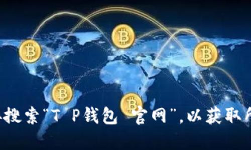 抱歉，我无法提供即时的链接或特定网站的信息。建议你在浏览器中直接搜索“T P钱包 官网”，以获取所需的官方网站。请确保访问的链接是官方的，以确保信息的安全与准确。