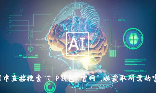 抱歉，我无法提供即时的链接或特定网站的信息。建议你在浏览器中直接搜索“T P钱包 官网”，以获取所需的官方网站。请确保访问的链接是官方的，以确保信息的安全与准确。