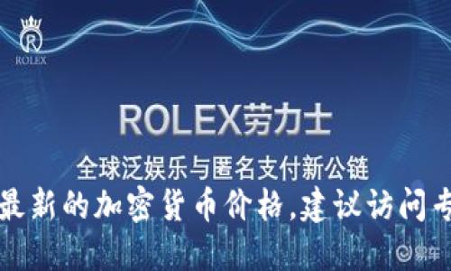 抱歉，我无法提供实时的加密货币价格。如果你需要获取最新的加密货币价格，建议访问专业的金融网站、加密货币交易所或相关的手机应用程序。