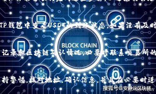 要将USDT提到TP钱包，你需要遵循一系列步骤，确保交易的顺利进行。以下是详细的指导，帮助你顺利完成这一过程。

第一步：确认TP钱包的USDT地址
在进行任何转账之前，首先需要确保你有TP钱包的正确USDT地址。打开你的TP钱包，找到USDT的接收选项。通常在钱包的资产页面上，选择USDT后会看到“接收”或“充值”按钮。点击后，钱包会生成一个二维码和一串字母数字组合。这个地址是你接收USDT所需的，务必仔细核对确认。

第二步：选择转账平台
接下来，你需要一个能够将USDT转账到TP钱包的平台。这可以是一个交易所（例如币安、火币、OKEx等），或者是一个去中心化平台。选择一个你熟悉的平台并登录你的账户。

第三步：提取USDT
登录后，进入你的资产管理页面，找到USDT。在资产页面中，通常会有“提现”或“提取”按钮，点击它。然后，输入你在TP钱包中获取的USDT地址，确保它无误。在这里，你还需要输入你想提取的USDT数量。

第四步：确认交易信息
在输入完相关信息后，系统会显示一份交易确认信息，包括提取地址、数量和可能的手续费。请仔细检查，确保所有信息无误再继续。如果你不小心输入了错误的地址，可能会导致资金永久丢失。

第五步：完成身份验证
根据你所使用的平台，可能需要完成一些身份验证步骤。这些验证可能包括输入短信验证码、邮件验证码或两步验证。确保你能够顺利完成这些步骤，以避免交易延误。

第六步：等待区块确认
完成提取申请后，你需要耐心等待区块链的确认。这一步骤的耗时可能会因网络拥堵而有所不同。在此期间，你可以在TP钱包中查看USDT的到账状态。如果没有及时到账，可以在交易所查看提取记录，确认交易是否成功。

第七步：确认到账
一旦交易被确认，USDT将会显示在你的TP钱包中。你可以在钱包的资产页面检查余额。如果未到账，确保检查一下交易记录和区块链确认情况，必要时联系交易所的客服以获取帮助。

总结
将USDT提到TP钱包的流程其实并不复杂，但需要注意每一个步骤的细节，以确保资金的安全。在这个过程中，务必要保持警惕，核对地址，确认信息，并且在必要时进行身份验证。祝你在数字货币的世界里顺利前行!