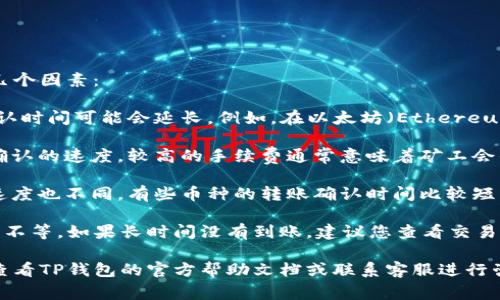 关于TP钱包（Trust Wallet）的转账到账时间，通常取决于以下几个因素：

1. **区块链网络的拥堵情况**：如果当前网络用户较多，交易确认时间可能会延长。例如，在以太坊（Ethereum）或比特币（Bitcoin）网络高峰期，转账需要更多时间进行确认。

2. **转账的手续费**：您在转账时选择的手续费会影响交易被确认的速度。较高的手续费通常意味着矿工会优先处理您的交易，从而缩短到账时间。

3. **转账金额和类型**：不同的加密货币在网络上处理交易的速度也不同。有些币种的转账确认时间比较短，而有些则可能需要更长时间。

一般情况下，数字资产在TP钱包内到账的时间从几分钟到几小时不等。如果长时间没有到账，建议您查看交易记录，确认交易是否成功以及其确认状态。

如果您有任何特定的转账问题，或需要进一步的信息，可以直接查看TP钱包的官方帮助文档或联系客服进行咨询。