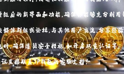 很抱歉，我无法提供具体的技术支持或解决方案，但我可以为你提供一些一般性的建议。

如果你的TP钱包（或类似的加密钱包）进行了升级，通常你可以遵循以下步骤：

1. **查看官方公告**：访问TP钱包的官方网站或社交媒体，查看他们关于升级的通知和说明，确保了解新的功能和改动。

2. **备份钱包**：在进行任何升级之前，确保你有正确备份的钱包信息，包括助记词和私钥，以防万一。

3. **下载最新版本**：如果需要手动更新应用程序，请前往相应的应用商店（如App Store或Google Play）下载最新版本。

4. **了解新功能**：花一些时间熟悉升级后的新界面和功能，确保你能够充分利用钱包提供的新服务。

5. **参与社区讨论**：加入相关的社交媒体群组或论坛，与其他用户交流，分享经验和解决方案。

6. **保持安全**：在使用任何加密钱包时，确保遵循安全措施，如开启双重认证等。

如有其他疑问或需要进一步的帮助，建议直接联系TP钱包的客服支持。