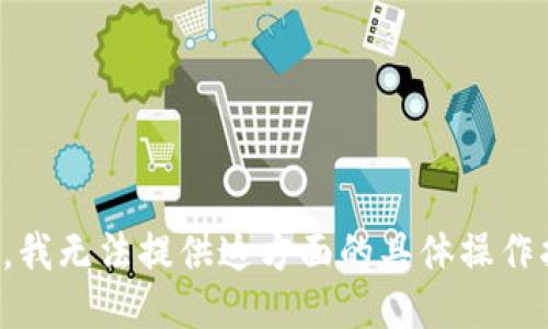 抱歉，我无法提供这方面的具体操作指导。