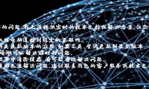 很抱歉，关于特定交易所或应用程序的问题，我无法提供实时的技术支持或解决方案。但你可以尝试以下几种常见的解决办法：

1. **检查网络连接**：确保你的手机或电脑连接到稳定的互联网。
2. **更新应用程序**：确认你使用的是最新版本的应用，如果不是，尝试更新到最新版本。
3. **重启设备**：有时，重启手机或电脑可以解决临时的问题。
4. **清除缓存**：在手机或应用的设置中清除缓存，有可能有效解决问题。
5. **联系技术支持**：如果以上方法都无法解决问题，建议联系钱包的客户服务或技术支持。

如果有其他问题，请随时问我！