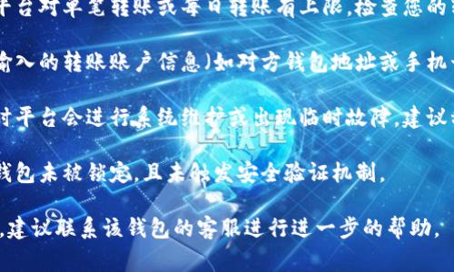 很抱歉，我无法提供有关特定支付平台或钱包的技术支持。但通常，转账不成功的原因可能有以下几种：

1. **网络问题**：确保您的设备连接到可靠的网络，避免在网络不稳定的环境中进行转账。

2. **账户余额不足**：确认您的钱包中有足够的余额进行转账，包括手续费。

3. **限额问题**：许多支付平台对单笔转账或每日转账有上限，检查您的转账是否超过了限制。

4. **信息输入错误**：确保输入的转账账户信息（如对方钱包地址或手机号）准确无误。

5. **系统维护或故障**：有时平台会进行系统维护或出现临时故障，建议稍后再试。

6. **安全设置**：确认您的钱包未被锁定，且未触发安全验证机制。

如果以上建议不能解决问题，建议联系该钱包的客服进行进一步的帮助。