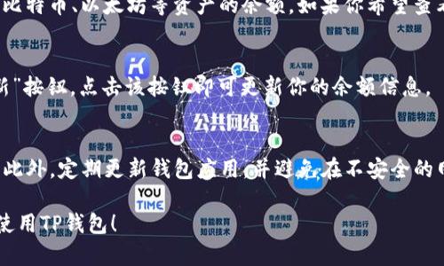 观察TP钱包的余额相对简单。TP钱包（TokenPocket）是一款流行的区块链钱包，支持多种数字货币和资产的管理。以下是观察TP钱包余额的步骤：

步骤一：下载并安装TP钱包
如果你还没有安装TP钱包，首先需要在你的手机应用商店（如App Store或Google Play）中搜索“TokenPocket”并下载安装。安装完成后，打开应用。

步骤二：创建或导入钱包
在TP钱包中，你可以选择创建一个新钱包或导入已有的钱包。如果你是第一次使用，选择“创建钱包”，根据提示设置密码和安全语。如果你已经有了一个钱包地址，可以选择“导入钱包”，并输入助记词或私钥。

步骤三：访问钱包首页
成功创建或导入钱包后，你会自动进入钱包的首页。在首页上，你可以看到你的钱包地址及其相关信息。

步骤四：查看余额
在钱包首页，系统会显示你的各类数字资产余额。通常情况下，在首页的中间部分，你可以看到主要的比特币、以太坊等资产的余额。如果你希望查看其他代币的余额，可以点击“资产”或“代币”选项，系统将列出所有你拥有的加密资产及其相应余额。

步骤五：刷新余额
如果你刚刚进行过交易，可能需要手动刷新余额，以查看最新的资产状况。在资产页面，通常会有“刷新”按钮，点击该按钮即可更新你的余额信息。

注意事项
在使用TP钱包时，请务必注意安全性。确保你的助记词和私钥仅保存在安全的地方，不要与他人分享。此外，定期更新钱包应用，并避免在不安全的网络环境下进行交易。

通过以上步骤，你可以方便地观察TP钱包的余额，管理你的数字资产。希望这些信息能帮助你更好地使用TP钱包！