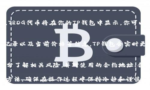 要查看TRDG合约地址在TP钱包中的信息，可以按照以下步骤进行：

### 步骤一：打开TP钱包
首先，确保你已经在你的手机上安装TP钱包（Trust Wallet）。如果没有，可以去应用商店下载并安装。

### 步骤二：创建或导入钱包
如果你是第一次使用TP钱包，按照提示创建一个新钱包或导入已有的钱包。记得妥善保存助记词和私钥，这关系到你的资产安全。

### 步骤三：添加TRDG合约代币
一旦进入TP钱包主页，你需要添加TRDG代币。点击右上角的“添加代币”按钮，通常标记为“ ”或“添加资产”。

### 步骤四：选择自定义代币
在添加代币的界面中，选择“自定义代币”选项。这里你需要输入TRDG合约地址。

### 步骤五：输入TRDG合约地址
在“合约地址”字段中，输入TRDG的合约地址。确保地址是正确的，并且来源可靠，以免遭受损失。

### 步骤六：填写必要的信息
系统会自动填充名称和符号，如果没有自动生成，你需要手动输入。例如，名称可以填写为“TRDG”，符号为“TRDG”。

### 步骤七：确认添加
信息填写完成后，点击“完成”或“确认”按钮，TRDG代币将在你的TP钱包中显示。你可以在资产列表中找到它。

### 步骤八：查看余额和交易记录
点击TRDG代币，你可以查看你的余额、交易记录以及当前价格等信息。TP钱包会实时更新区块链数据。

### 注意事项
在进行任何合约交互或交易之前，请确保充分了解相关风险，并对使用的合约地址、合约名称进行充分验证，以确保安全。

以上就是在TP钱包中查看TRDG合约地址的方法，确保在操作过程中保持冷静和谨慎，保护好自己的数字资产。